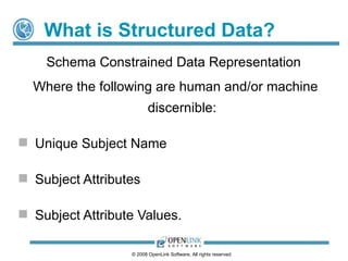 What is Structured Data?
    Schema Constrained Data Representation
  Where the following are human and/or machine
                         discernible:

 Unique Subject Name

 Subject Attributes

 Subject Attribute Values.

                  © 2008 OpenLink Software, All rights reserved.
 