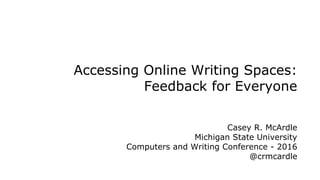 Accessing Online Writing Spaces:
Feedback for Everyone
Casey R. McArdle
Michigan State University
Computers and Writing Conference - 2016
@crmcardle
 