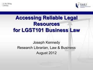 Accessing Reliable Legal
       Resources
for LGST101 Business Law

         Joseph Kennedy
 Research Librarian, Law & Business
            August 2012
 
