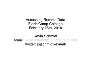 Accessing Remote Data Flash Camp Chicago February 26th, 2010 Kevin Schmidt email:  [email_address] twitter: @schmidtkevinall 
