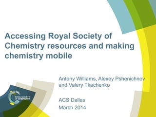 Accessing Royal Society of
Chemistry resources and making
chemistry mobile
Antony Williams, Alexey Pshenichnov
and Valery Tkachenko
ACS Dallas
March 2014
 