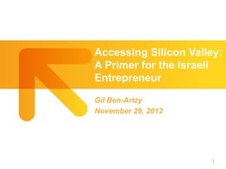 Accessing Silicon Valley:
A Primer for the Israeli
Entrepreneur

Gil Ben-Artzy
November 29, 2012




                      1
 