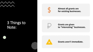 3 Things to
Note:
Almost all grants are
for existing businesses.
Grants are given
to “interesting” businesses.
Grants aren’t immediate.
 