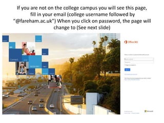 If you are not on the college campus you will see this
page,
fill in your email (college username followed by
“@fareham.ac.uk”) When you click on password, the page
will change to (See next slide)
 