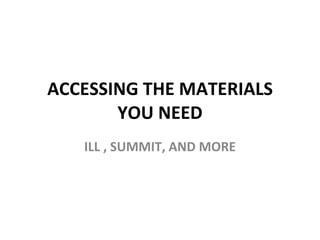 ACCESSING THE MATERIALS YOU NEED ILL , SUMMIT, AND MORE 