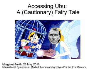 Accessing Ubu:  A (Cautionary) Fairy Tale Margaret Smith, 28 May 2010 International Symposium: Media Libraries and Archives For the 21st Century 