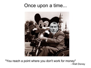Once upon a time... &quot;You reach a point where you don't work for money&quot; - Walt Disney 