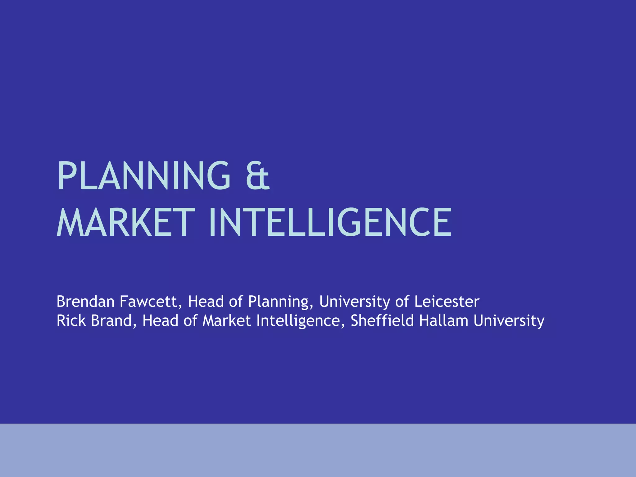 PLANNING &
MARKET INTELLIGENCE
Brendan Fawcett, Head of Planning, University of Leicester
Rick Brand, Head of Market Intelligence, Sheffield Hallam University
 