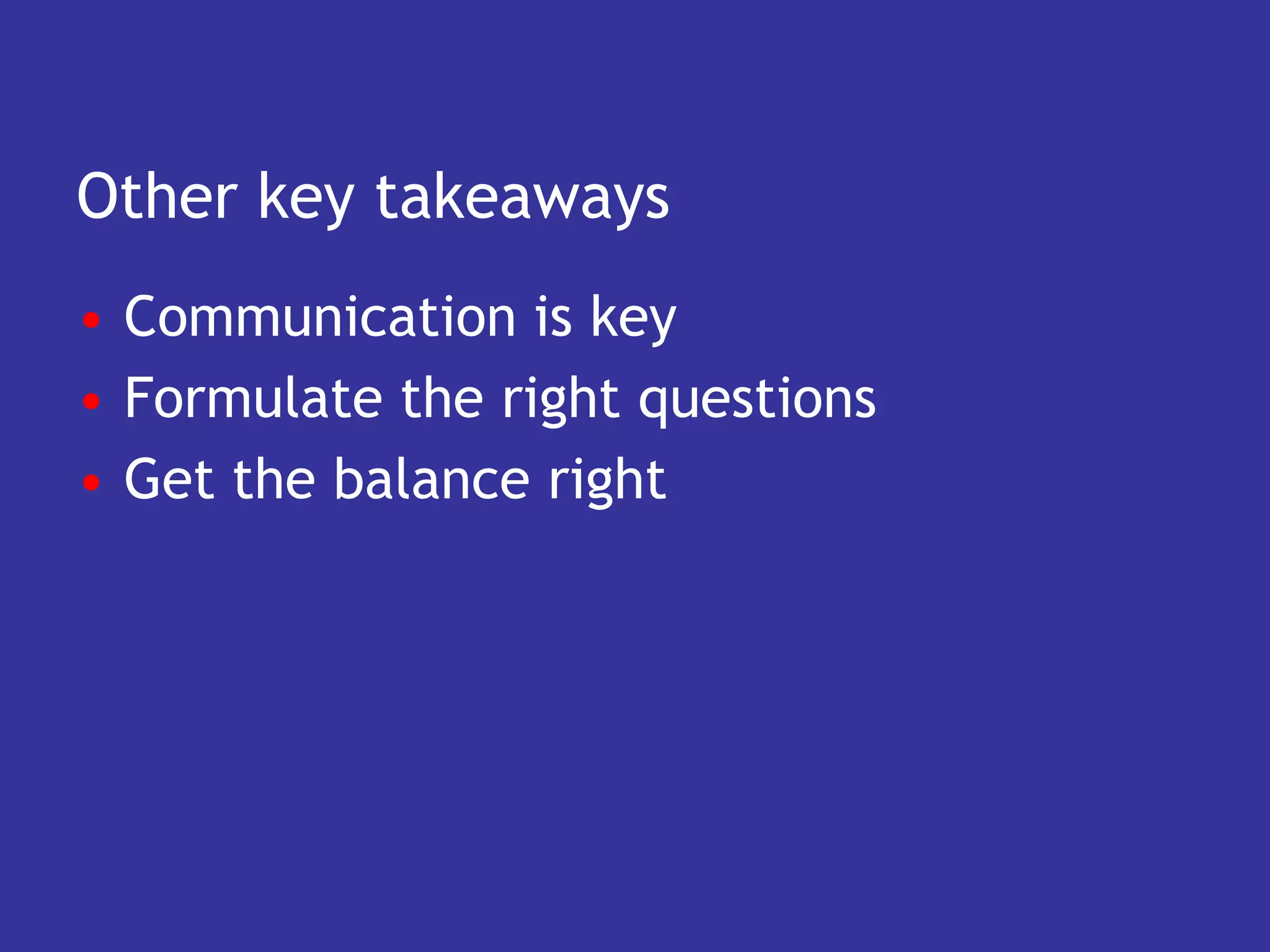 Other key takeaways
• Communication is key
• Formulate the right questions
• Get the balance right
 