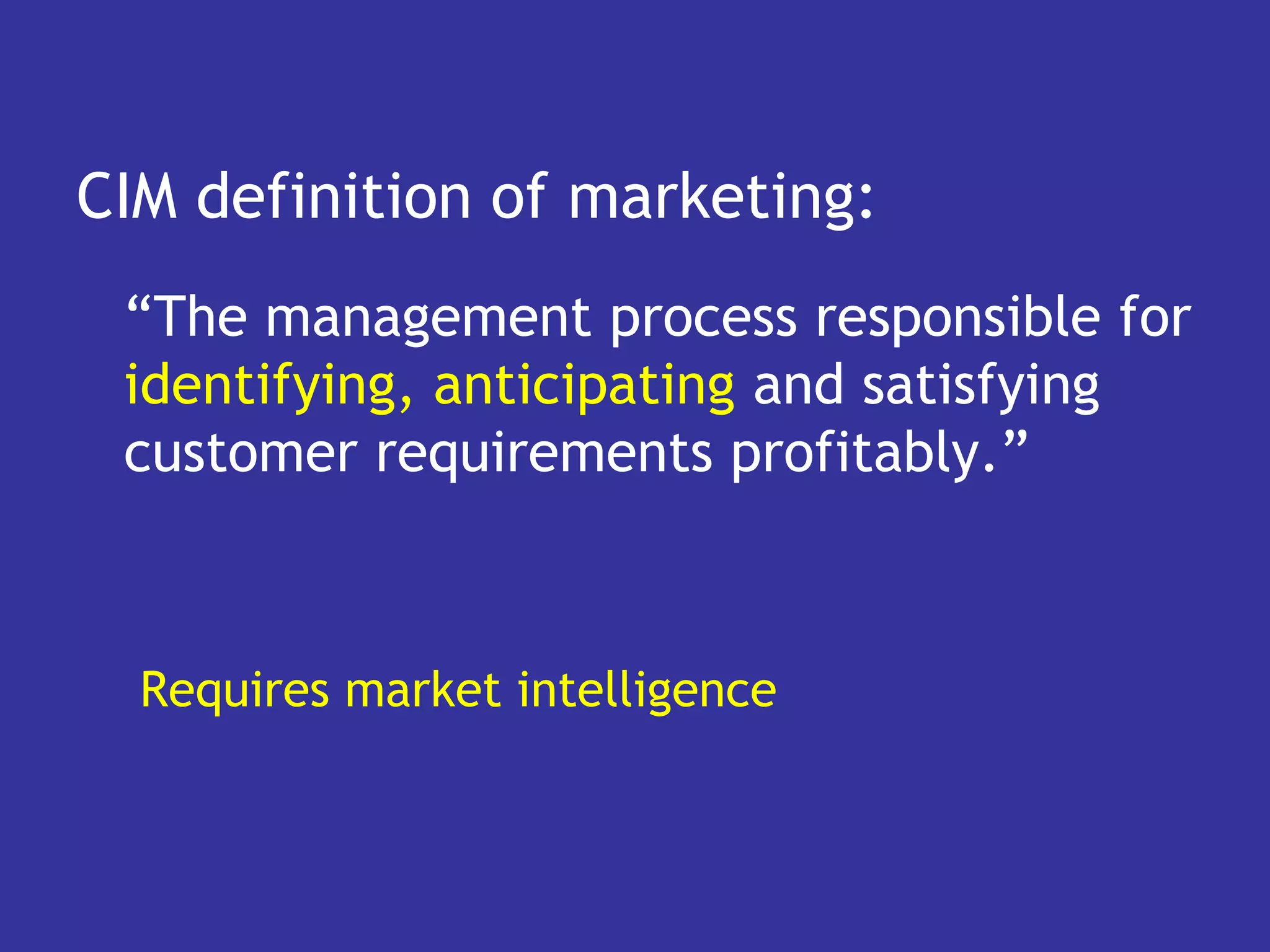 CIM definition of marketing:
 “The management process responsible for
 identifying, anticipating and satisfying
 customer requirements profitably.”



  Requires market intelligence
 