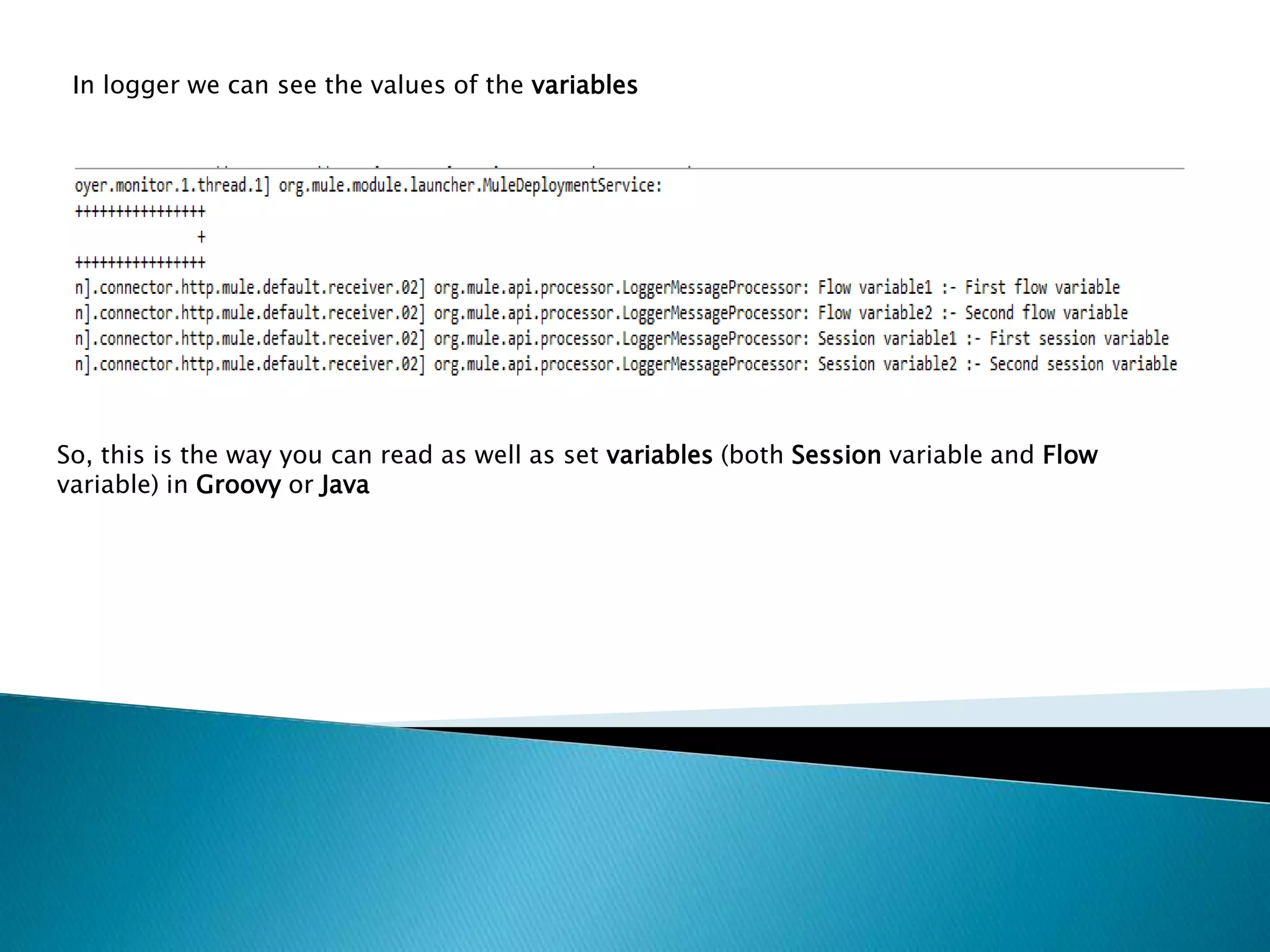 In logger we can see the values of the variables
So, this is the way you can read as well as set variables (both Session variable and Flow
variable) in Groovy or Java
 