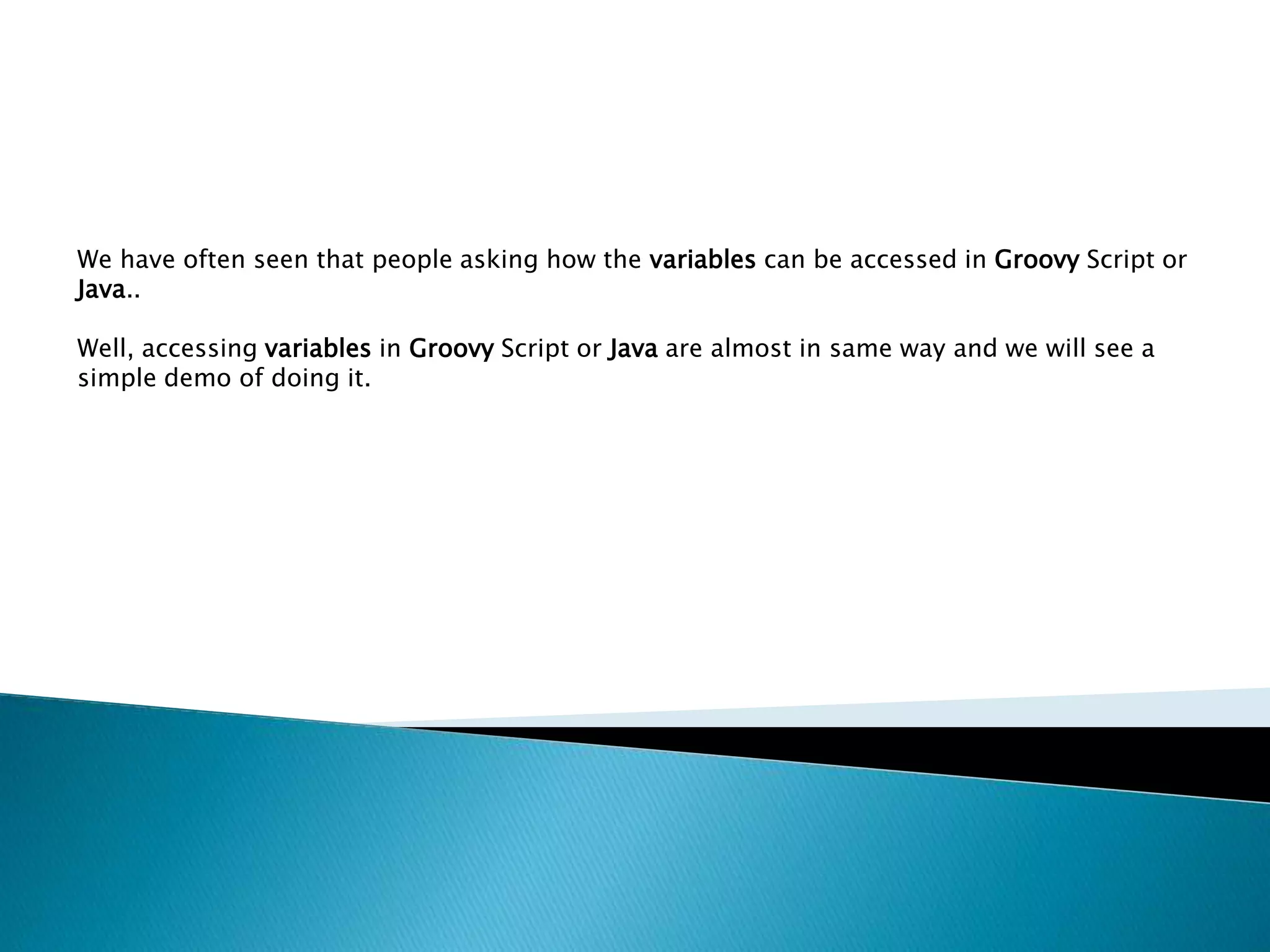 We have often seen that people asking how the variables can be accessed in Groovy Script or
Java..
Well, accessing variables in Groovy Script or Java are almost in same way and we will see a
simple demo of doing it.
 