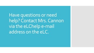 Have questions or need
help?Contact Mrs.Cannon
via the eLChelp e-mail
address on the eLC.
 