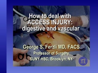 How to deal with  ACCESS INJURY:  digestive and vascular George S. Ferzli MD, FACS Professor of Surgery SUNY HSC, Brooklyn, NY 