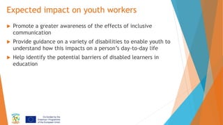 Expected impact on youth workers
 Promote a greater awareness of the effects of inclusive
communication
 Provide guidanc...