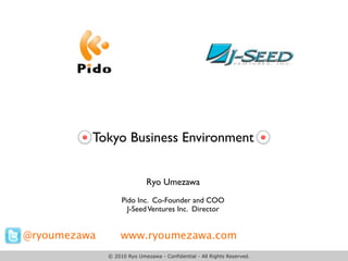 Tokyo Business Environment


                             Ryo Umezawa
                   Pido Inc. Co-Founder and COO
                     J-Seed Ventures Inc. Director


@ryoumezawa       www.ryoumezawa.com
              © 2010 Ryo Umezawa - Confidential - All Rights Reserved.
 