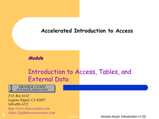 Factory Access Accel. Introduction v1.021
Accelerated Introduction to Access
ModuleModule
Introduction to Access, Tables, and
External Data
P.O. Box 6142
Laguna Niguel, CA 92607
949-489-1472
http://www.d2associates.com
slides.1@dhdursoassociates.com
 