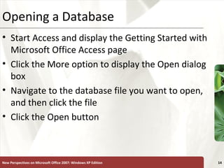 XPOpening a Database
• Start Access and display the Getting Started with
Microsoft Office Access page
• Click the More option to display the Open dialog
box
• Navigate to the database file you want to open,
and then click the file
• Click the Open button
New Perspectives on Microsoft Office 2007: Windows XP Edition 14
 