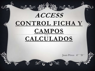 ACCESSControl Ficha y Campos Calculados Juan Pérez   6º ``D`` 