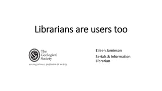 Librarians are users too
Eileen Jamieson
Serials & Information
Librarian
 