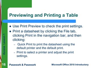 Previewing and Printing a Table

Access Lesson 1



16

Use Print Preview to check the print settings.
Print a datasheet...