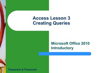 Access Lesson 3
Creating Queries

Microsoft Office 2010
Introductory

1

Pasewark & Pasewark

 