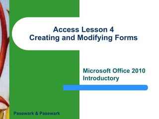 Access Lesson 4
Creating and Modifying Forms

Microsoft Office 2010
Introductory

1

Pasewark & Pasewark

 