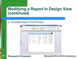 Modifying a Report in Design View
(continued)
Completed report in Print Preview

Access Lesson 5



17

Pasewark & Pasewark

Microsoft Office 2010 Introductory

 