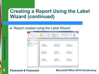 Creating a Report Using the Label
Wizard (continued)
Report created using the Label Wizard

Access Lesson 5



9

Pasewark & Pasewark

Microsoft Office 2010 Introductory

 