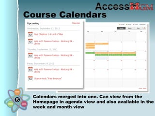 Course Calendars




 Calendars merged into one. Can view from the
 Homepage in agenda view and also available in the
 week and month view
 