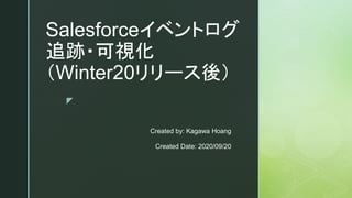z
Salesforceイベントログ
追跡・可視化
（Winter20リリース後）
Created by: Kagawa Hoang
Created Date: 2020/09/20
 