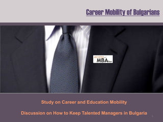 Career Mobility of Bulgarians




        Study on Career and Education Mobility

Discussion on How to Keep Talented Managers in Bulgaria
                                                          1
 