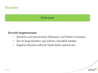 Seite 14
Klassiker
Sinnvolle Vorgehensweise:
• Sachliche und zielorientierte Diskussion, auf Problem hinweisen
• Zeit im Auge behalten, gut zuhören, freundlich bleiben
• Ergebnis /Konsens sollte für beide Seiten optimal sein
Rollenspiel
 