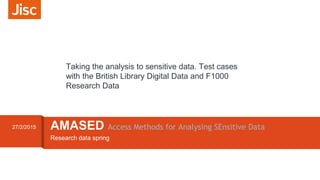Research data spring
AMASED Access Methods for Analysing SEnsitive Data27/2/2015
Taking the analysis to sensitive data. Test cases
with the British Library Digital Data and F1000
Research Data
 