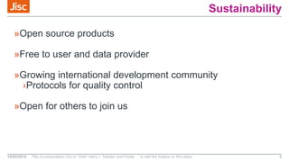 Sustainability
»Open source products
»Free to user and data provider
»Growing international development community
›Protocols for quality control
»Open for others to join us
18/02/2015 Title of presentation (Go to ‘View’ menu > ‘Header and Footer…’ to edit the footers on this slide) 5
 