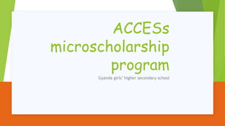 ACCESs
microscholarship
program
Gyanda girls’ higher secondary school
 