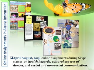  April-August, 2013- online assignments during Skype
classes on health hazards, cultural aspects of
dances, and verbal and non-verbal communication.

 