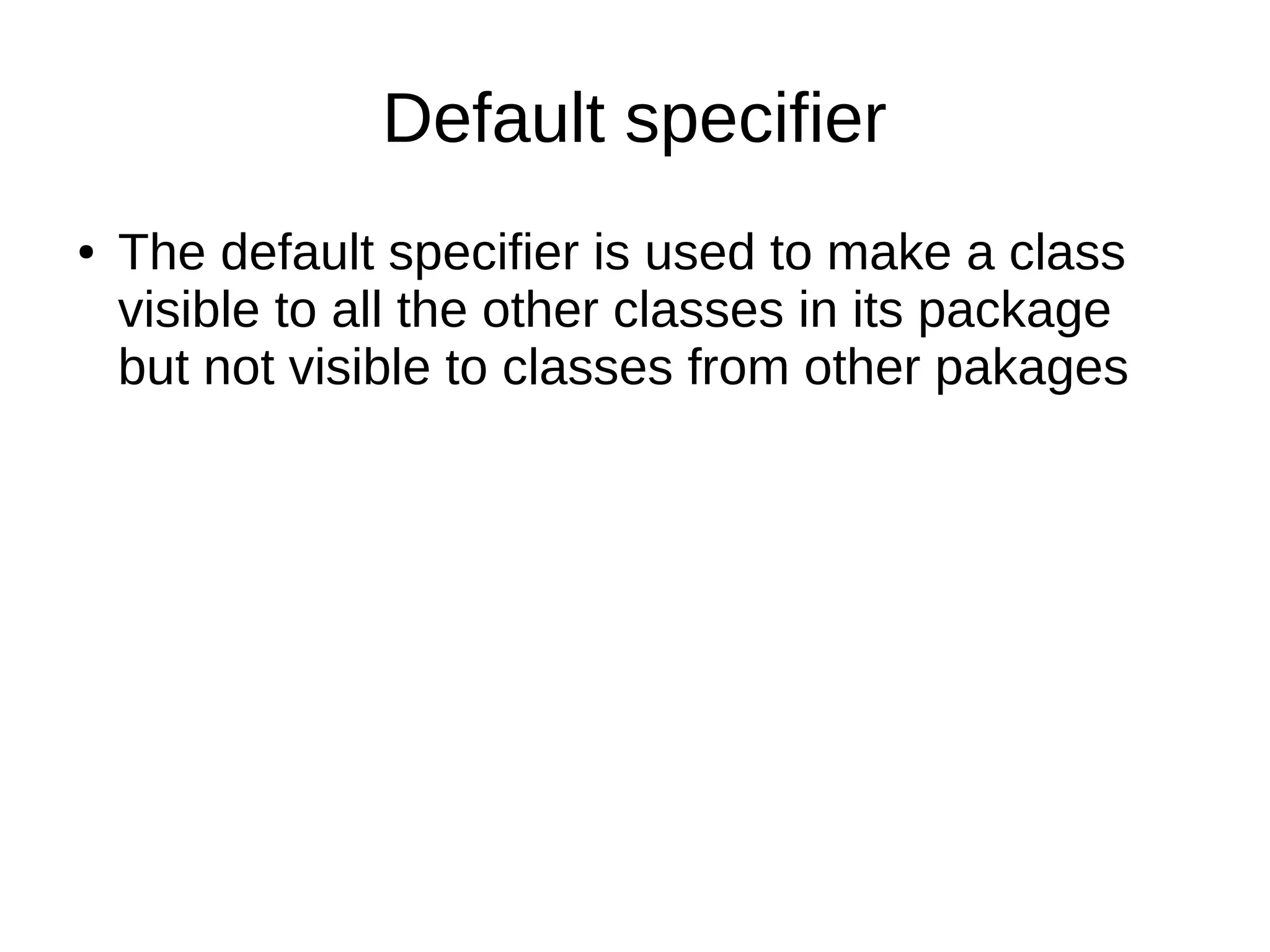 Default specifier
● The default specifier is used to make a class
visible to all the other classes in its package
but not visible to classes from other pakages
 