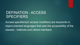 DEFINATION : ACCESS
SPECIFIERS
Access specifiers(or access modifiers) are keywords in
object-oriented languages that sets the accessibility of the
classes , methods and others members
 