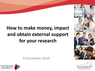 How to make money, impact and obtain external support for your research 9 December 2010 