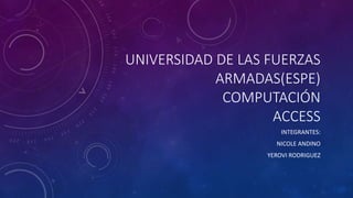 UNIVERSIDAD DE LAS FUERZAS
ARMADAS(ESPE)
COMPUTACIÓN
ACCESS
INTEGRANTES:
NICOLE ANDINO
YEROVI RODRIGUEZ
 