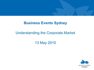Business Events Sydney Understanding the Corporate Market 13 May 2010 