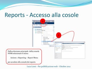 Reports - Accesso alla cosole
Luca Lomi - Per pubblicazione web - Ottobre 2012
Dalla schermata principale della console
NNMi selezionare il menu:
Actions > Reporting – Report Menu
per accedere alla console dei reports
1
2
 