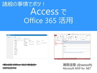 瀬尾佳隆 (@seosoft)
Microsoft MVP for .NET
第10回 Office 365 勉強会
2015/2/14
Access で
Office 365 活用
諸般の事情でボツ！
 
