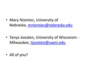 • Mary Niemiec, University of
  Nebraska, mniemiec@nebraska.edu

• Tanya Joosten, University of Wisconsin -
  Milwaukee, tjoosten@uwm.edu

• All of you?
 