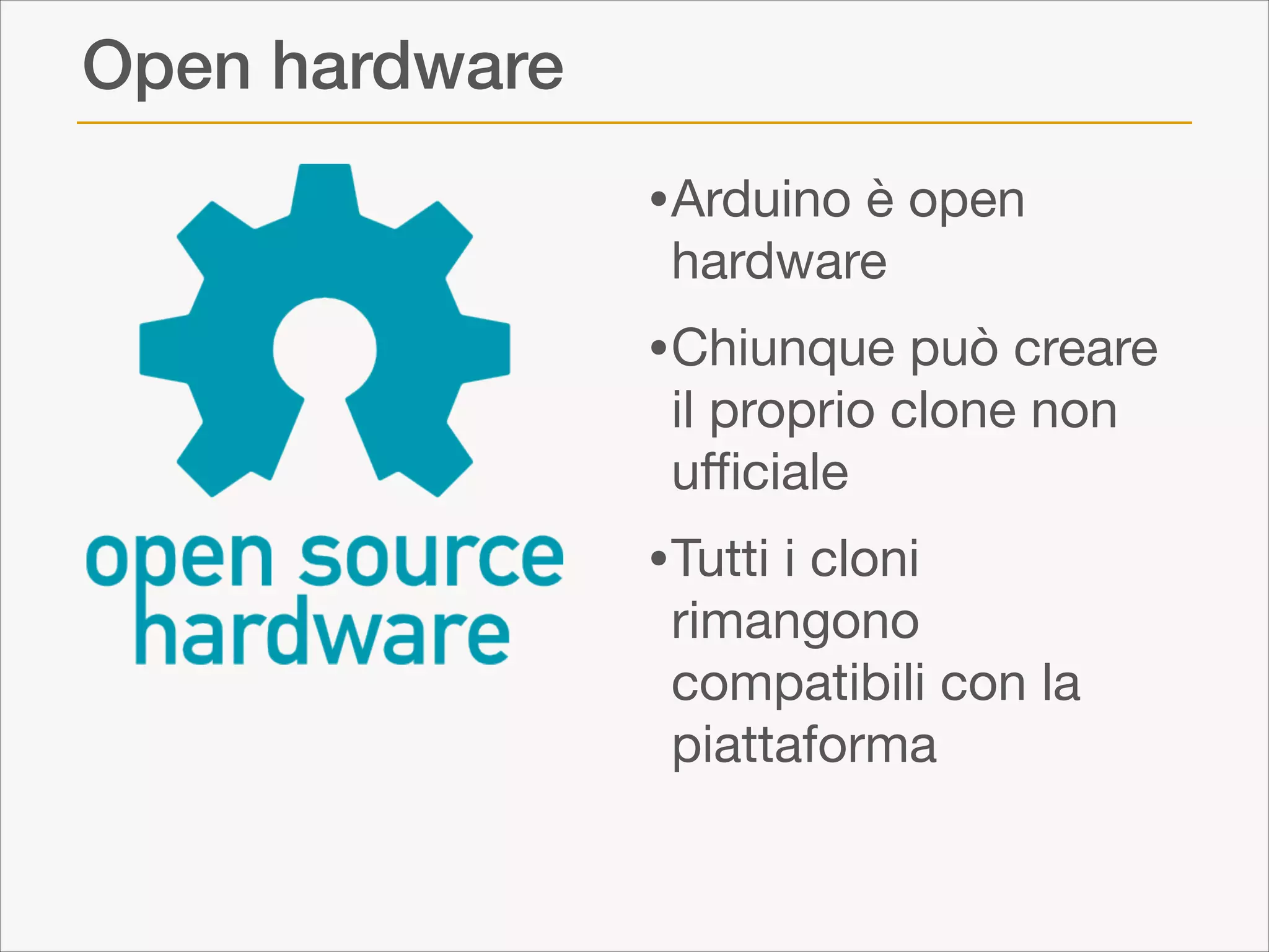 Open hardware
•Arduino è open
hardware


•Chiunque può creare
il proprio clone non
uﬃciale


•Tutti i cloni

rimangono
compatibili con la
piattaforma

 
