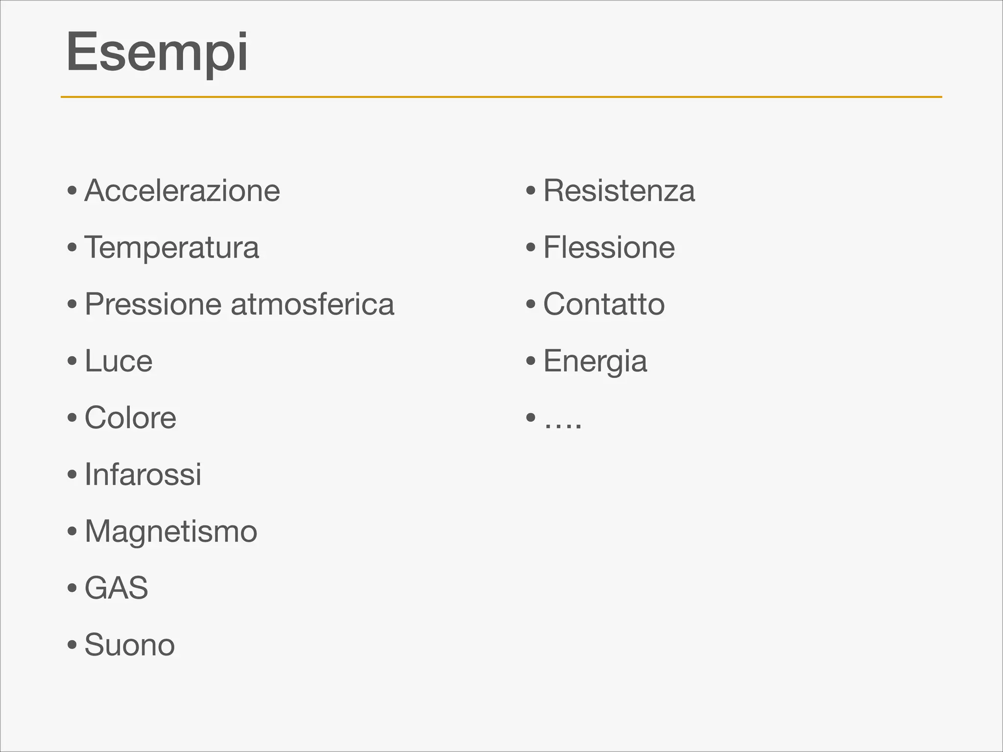 Esempi
• Accelerazione

• Temperatura

• Pressione atmosferica

• Luce

• Colore

• Infarossi

• Magnetismo

• GAS

• Suono


• Resistenza

• Flessione

• Contatto

• Energia

• ….

 