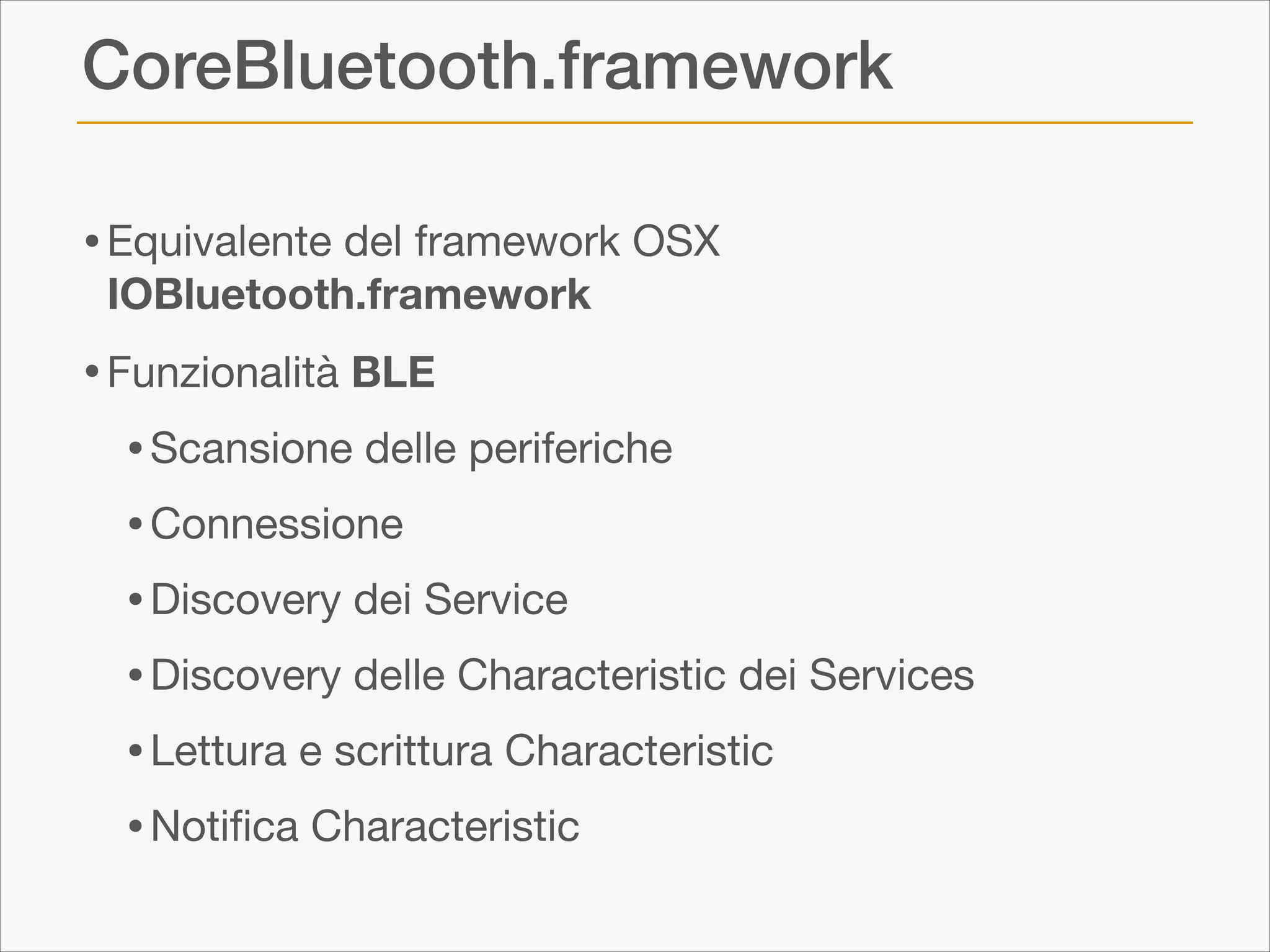 CoreBluetooth.framework
• Equivalente del framework OSX 
IOBluetooth.framework


• Funzionalità BLE

• Scansione delle periferiche

• Connessione

• Discovery dei Service

• Discovery delle Characteristic dei Services

• Lettura e scrittura Characteristic

• Notiﬁca Characteristic

 