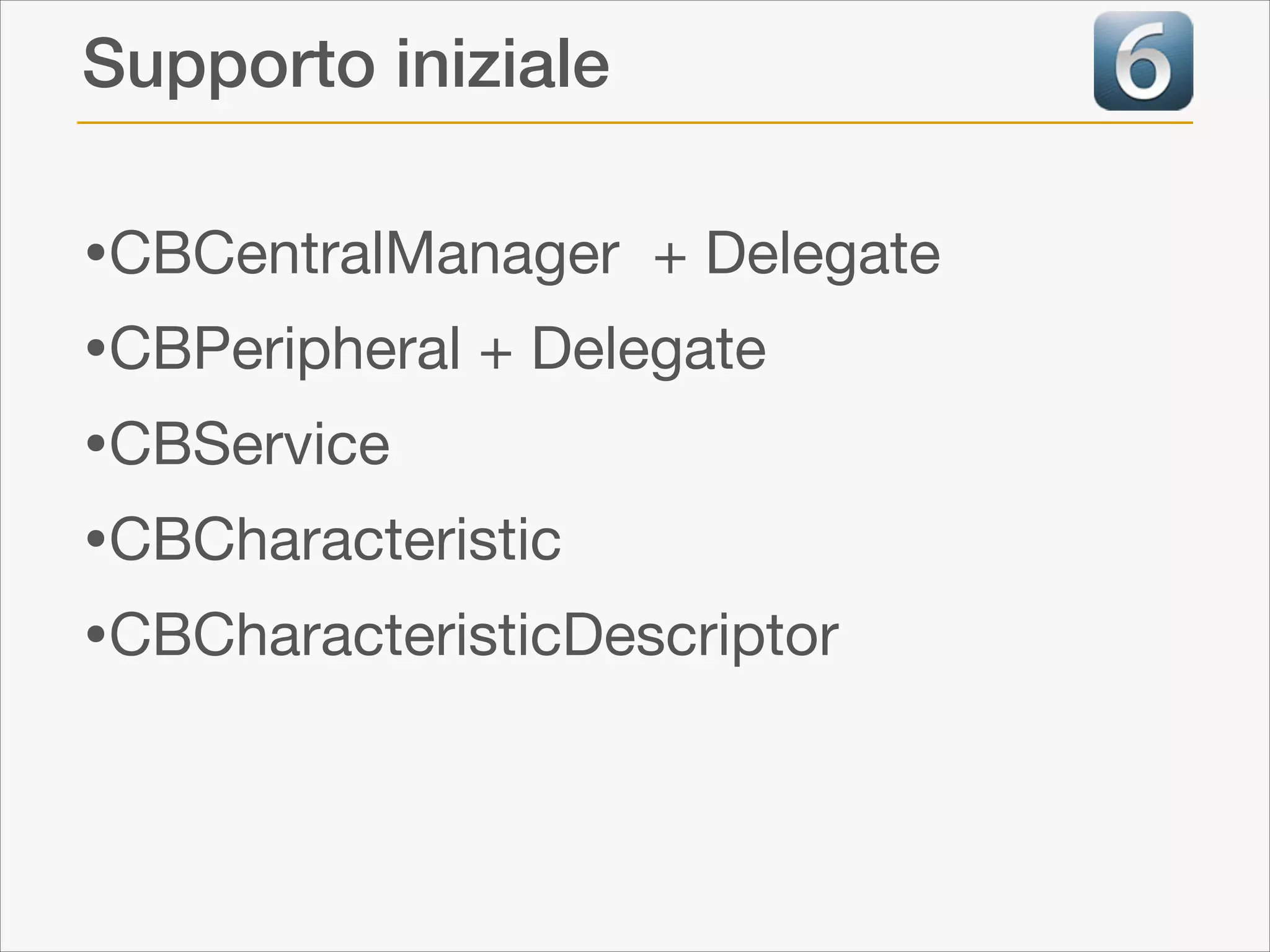 Supporto iniziale

•CBCentralManager + Delegate

•CBPeripheral + Delegate

•CBService

•CBCharacteristic

•CBCharacteristicDescriptor

 