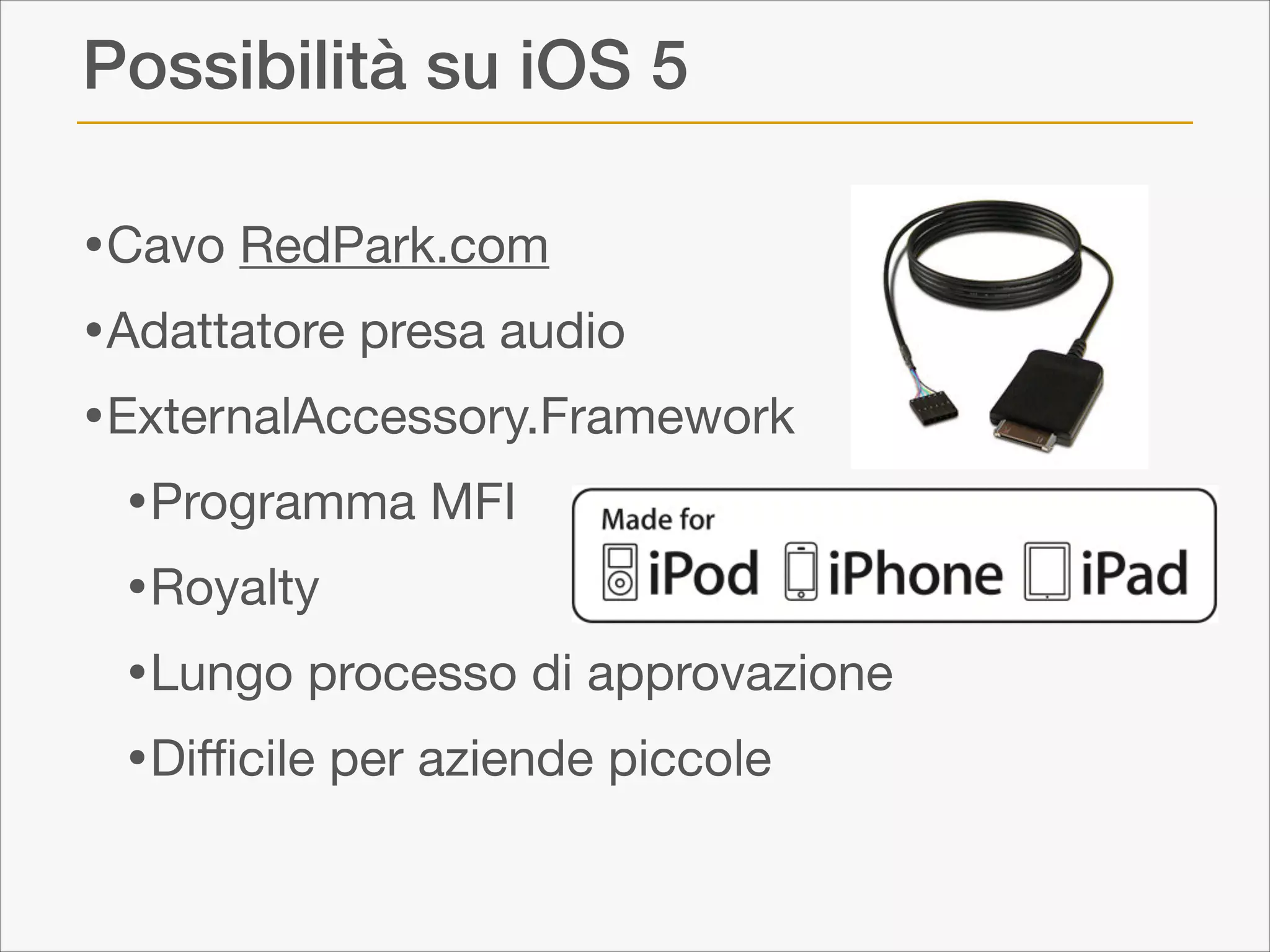 Possibilità su iOS 5
•Cavo RedPark.com

•Adattatore presa audio

•ExternalAccessory.Framework

•Programma MFI

•Royalty

•Lungo processo di approvazione

•Diﬃcile per aziende piccole

 